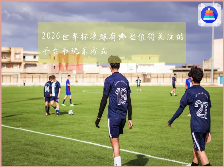 2026世界杯滚球有哪些值得关注的平台和玩乐方式